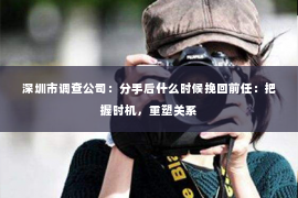 深圳市调查公司：分手后什么时候挽回前任：把握时机，重塑关系