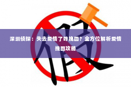 深圳侦探:失去爱情了咋挽回?全方位解析爱情挽回攻略 深圳侦探:失去爱情了咋挽回?全方位解析爱情挽回攻略