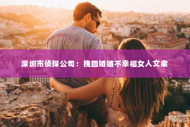 深圳市侦探公司:挽回婚姻不幸福女人文案 深圳市侦探公司:挽回婚姻不幸福女人文案