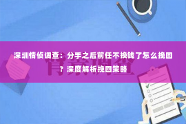 深圳情侦调查：分手之后前任不换钱了怎么挽回？深度解析挽回策略