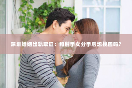 深圳婚姻出轨取证：和射手女分手后想挽回吗？