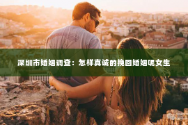 深圳市婚姻调查：怎样真诚的挽回婚姻呢女生