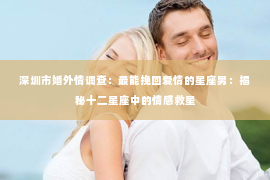深圳市婚外情调查：最能挽回爱情的星座男：揭秘十二星座中的情感救星