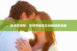 深圳市侦探：怎样判断自己的婚姻能挽回