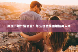 深圳市婚外情调查:怎么理智挽回婚姻男人呢 深圳市婚外情调查:怎么理智挽回婚姻男人呢