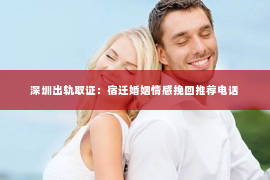 深圳出轨取证：宿迁婚姻情感挽回推荐电话