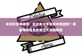 深圳市婚姻调查:处女男分手后如何挽回他?揭秘挽回处女男的三大关键策略 深圳市婚姻调查:处女男分手后如何挽回他?揭秘挽回处女男的三大关键策略