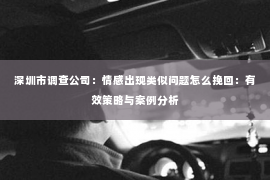 深圳市调查公司:情感出现类似问题怎么挽回:有效策略与案例分析 深圳市调查公司:情感出现类似问题怎么挽回:有效策略与案例分析