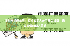 深圳市侦探公司:订婚的恋人分手怎么挽回:挽回爱情的四大策略 深圳市侦探公司:订婚的恋人分手怎么挽回:挽回爱情的四大策略