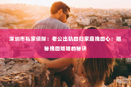 深圳市私家侦探:老公出轨回归家庭挽回心:揭秘挽回婚姻的秘诀 深圳市私家侦探:老公出轨回归家庭挽回心:揭秘挽回婚姻的秘诀