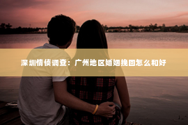 深圳情侦调查：广州地区婚姻挽回怎么和好