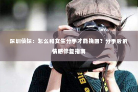 深圳侦探：怎么和女生分手才能挽回？分手后的情感修复指南