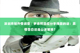 深圳市婚外情调查：罗志祥回应分手挽回的话：真情告白还是公关策略？