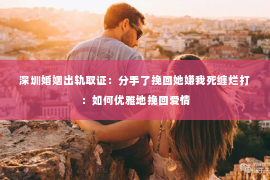 深圳婚姻出轨取证:分手了挽回她嫌我死缠烂打:如何优雅地挽回爱情 深圳婚姻出轨取证:分手了挽回她嫌我死缠烂打:如何优雅地挽回爱情