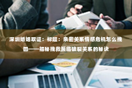 深圳婚姻取证:标题:亲密关系情感危机怎么挽回——揭秘挽救濒临破裂关系的秘诀 深圳婚姻取证:标题:亲密关系情感危机怎么挽回——揭秘挽救濒临破裂关系的秘诀
