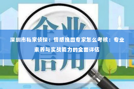 深圳市私家侦探:情感挽回专家怎么考核:专业素养与实战能力的全面评估 深圳市私家侦探:情感挽回专家怎么考核:专业素养与实战能力的全面评估