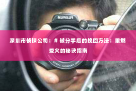 深圳市侦探公司:# 被分手后的挽回方法:重燃爱火的秘诀指南 深圳市侦探公司:# 被分手后的挽回方法:重燃爱火的秘诀指南