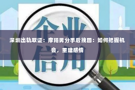 深圳出轨取证：摩羯男分手后挽回：如何把握机会，重建感情
