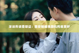 深圳市调查取证：西安婚姻挽回机构哪家好