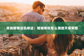 深圳婚姻出轨取证:婚姻危机怎么挽回文案简短 深圳婚姻出轨取证:婚姻危机怎么挽回文案简短