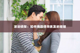 深圳侦探：如何挽回律师男友的婚姻