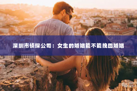 深圳市侦探公司：女生的婚姻能不能挽回婚姻
