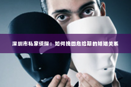 深圳市私家侦探：如何挽回危险期的婚姻关系