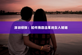 深圳侦探:如何挽回出鬼的女人婚姻 深圳侦探:如何挽回出鬼的女人婚姻