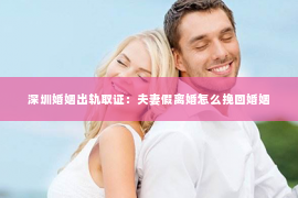 深圳婚姻出轨取证:夫妻假离婚怎么挽回婚姻 深圳婚姻出轨取证:夫妻假离婚怎么挽回婚姻