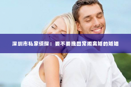 深圳市私家侦探：要不要挽回常闹离婚的婚姻