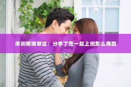 深圳婚姻取证：分手了在一起上班怎么挽回