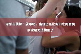 深圳市侦探:放手吧,出轨已经让你们之间的关系破裂无法挽回了 深圳市侦探:放手吧,出轨已经让你们之间的关系破裂无法挽回了