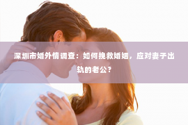 深圳市婚外情调查:如何挽救婚姻,应对妻子出轨的老公? 深圳市婚外情调查:如何挽救婚姻,应对妻子出轨的老公?