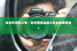 深圳市侦探公司:如何拯救迷途父亲的家庭幸福? 深圳市侦探公司:如何拯救迷途父亲的家庭幸福?