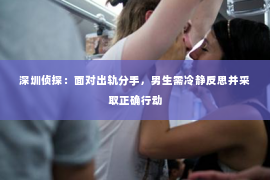 深圳侦探:面对出轨分手,男生需冷静反思并采取正确行动 深圳侦探:面对出轨分手,男生需冷静反思并采取正确行动