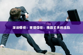 深圳情侦:重建信任:挽回丈夫的出轨 深圳情侦:重建信任:挽回丈夫的出轨