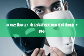 深圳出轨取证：老公背叛后如何用言辞挽回妻子的心