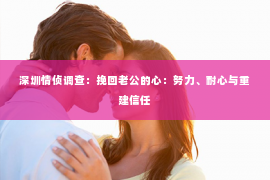 深圳情侦调查:挽回老公的心:努力、耐心与重建信任 深圳情侦调查:挽回老公的心:努力、耐心与重建信任