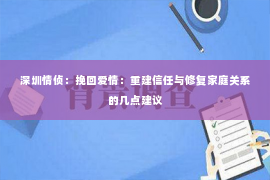 深圳情侦:挽回爱情:重建信任与修复家庭关系的几点建议 深圳情侦:挽回爱情:重建信任与修复家庭关系的几点建议