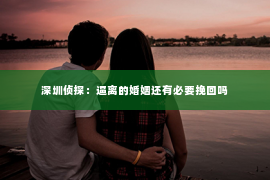 深圳侦探：逼离的婚姻还有必要挽回吗