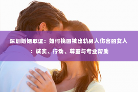 深圳婚姻取证：如何挽回被出轨男人伤害的女人：诚实、行动、尊重与专业帮助