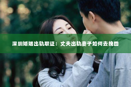 深圳婚姻出轨取证:丈夫出轨妻子如何去挽回 深圳婚姻出轨取证:丈夫出轨妻子如何去挽回