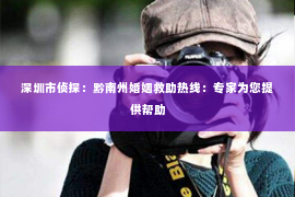 深圳市侦探：黔南州婚姻救助热线：专家为您提供帮助