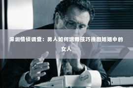 深圳情侦调查：男人如何运用技巧挽回婚姻中的女人