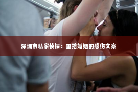 深圳市私家侦探：重拾婚姻的感伤文案