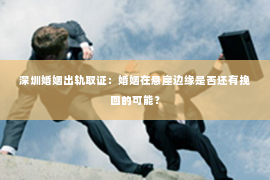 深圳婚姻出轨取证：婚姻在悬崖边缘是否还有挽回的可能？