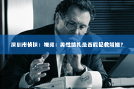 深圳市侦探:视频:男性结扎是否能拯救婚姻? 深圳市侦探:视频:男性结扎是否能拯救婚姻?