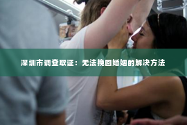 深圳市调查取证：无法挽回婚姻的解决方法