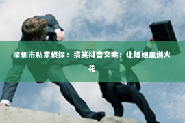深圳市私家侦探:搞笑抖音文案:让婚姻重燃火花 深圳市私家侦探:搞笑抖音文案:让婚姻重燃火花