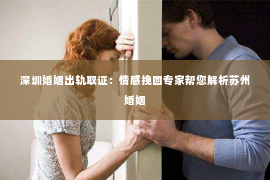 深圳婚姻出轨取证:情感挽回专家帮您解析苏州婚姻 深圳婚姻出轨取证:情感挽回专家帮您解析苏州婚姻